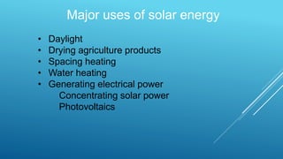Major uses of solar energy
• Daylight
• Drying agriculture products
• Spacing heating
• Water heating
• Generating electrical power
Concentrating solar power
Photovoltaics
 
