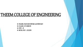 THEEM COLLEGE OF ENGINEERING
 NAME: NAYAN DIPAK GAYKWAD
 CLASS: S.Y.MECH
 DIV : B
 ROLL NO : 22208
 
