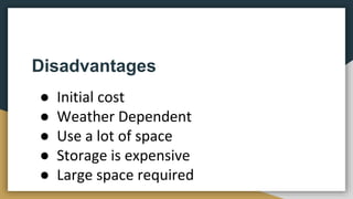 Disadvantages
● Initial cost
● Weather Dependent
● Use a lot of space
● Storage is expensive
● Large space required