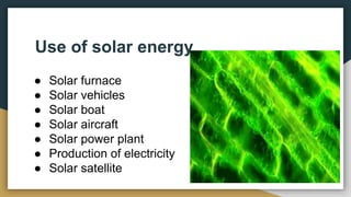 Use of solar energy
● Solar furnace
● Solar vehicles
● Solar boat
● Solar aircraft
● Solar power plant
● Production of electricity
● Solar satellite
