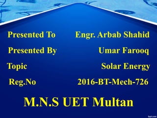 Presented To Engr. Arbab Shahid
Presented By Umar Farooq
Topic Solar Energy
Reg.No 2016-BT-Mech-726
M.N.S UET Multan
 