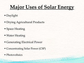 Major Uses of Solar Energy
 Daylight
 Drying Agricultural Products
 Space Heating
 Water Heating
 Generating Electrical Power
 Concentrating Solar Power (CSP)
 Photovoltaics
 