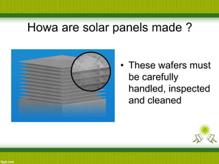Howa are solar panels made ?
• These wafers must
be carefully
handled, inspected
and cleaned
 