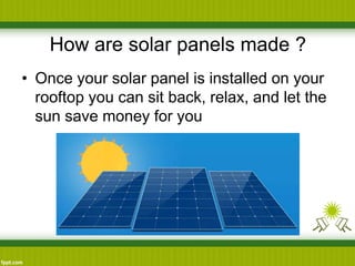 How are solar panels made ?
• Once your solar panel is installed on your
rooftop you can sit back, relax, and let the
sun save money for you
 