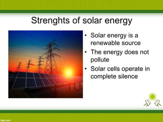 Strenghts of solar energy
• Solar energy is a
renewable source
• The energy does not
pollute
• Solar cells operate in
complete silence
 