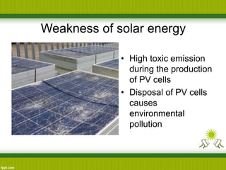 Weakness of solar energy
• High toxic emission
during the production
of PV cells
• Disposal of PV cells
causes
environmental
pollution
 