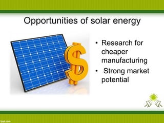 Opportunities of solar energy
• Research for
cheaper
manufacturing
• Strong market
potential
 
