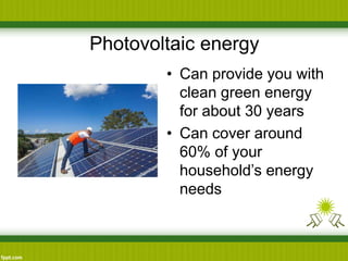Photovoltaic energy
• Can provide you with
clean green energy
for about 30 years
• Can cover around
60% of your
household’s energy
needs
 