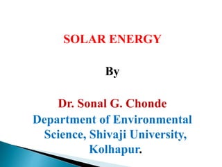 SOLAR ENERGY
By
Dr. Sonal G. Chonde
Department of Environmental
Science, Shivaji University,
Kolhapur.
 