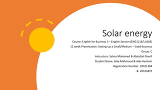 Solar energy
Course: English for Business II – English Section (ENG121E/LH183)
12 week Presentation: Setting Up a Small/Medium – Sized Business
Group: C
Instructors: Salma Mohamed & Abdullah Sherif
Student Name: Alaa Mahmoud & Alaa Hesham
Registration Number: 20101384
& 20109497
 