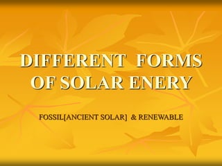DIFFERENT FORMS
OF SOLAR ENERY
FOSSIL[ANCIENT SOLAR] & RENEWABLE
 