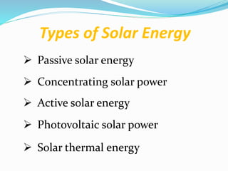 Types of Solar Energy
 Passive solar energy
 Active solar energy
 Solar thermal energy
 Concentrating solar power
 Ph...