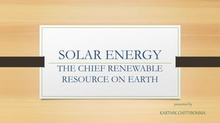 SOLAR ENERGY
THE CHIEF RENEWABLE
RESOURCE ON EARTH
presented by
KARTHIK CHITTIBOMMA
 