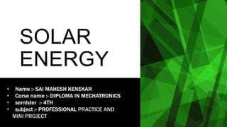 SOLAR
ENERGY
• Name :- SAI MAHESH KENEKAR
• Corse name :- DIPLOMA IN MECHATRONICS
• semister :- 4TH
• subject :- PROFESSIONAL PRACTICE AND
MINI PROJECTattery
 
