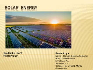 SOLAR ENERGY
Present by -
Name – Ramani Deep Mukeshbhai
Branch – Mechanical
Enrollment No.-
Semester – 1
College – Dr. Jivraj N. Mehta
Government
Guided by – N. V.
Pithadiya Sir
 