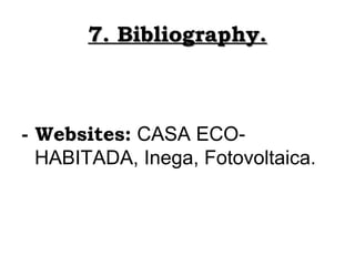 7. Bibliography.



- Websites: CASA ECO-
  HABITADA, Inega, Fotovoltaica.
 