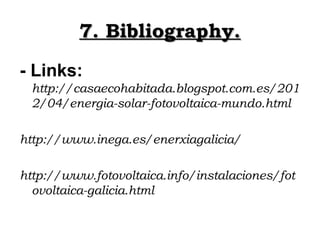 7. Bibliography.
- Links:
  http://casaecohabitada.blogspot.com.es/201
  2/04/energia-solar-fotovoltaica-mundo.html

http:...