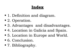 Index
• 1.   Definition and diagram.
• 2.   Operation.
• 3.   Advantages and disadvantages.
• 4.   Location in Galicia and...