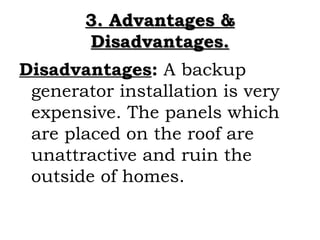3. Advantages &
       Disadvantages.
Disadvantages: A backup
 generator installation is very
 expensive. The panels which...