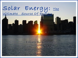 Solar Energy: The
Ultimate Source Of Energy
Efforts By: GaurangEfforts By: Gaurang
(X-D 20)(X-D 20)
 