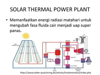 SOLAR THERMAL POWER PLANT
• Memanfaatkan energi radiasi matahari untuk
mengubah fasa fluida cair menjadi uap super
panas.
https://www.volker-quaschning.de/articles/fundamentals2/index.php
 