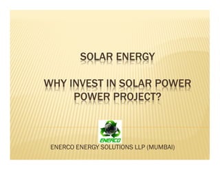 SOLAR ENERGY
WHY INVEST IN SOLAR POWER
POWER PROJECT?
ENERCO ENERGY SOLUTIONS LLP (MUMBAI)
 