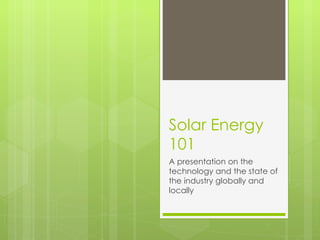 Solar Energy 101 A presentation on the technology and the state of the industry globally and locally 