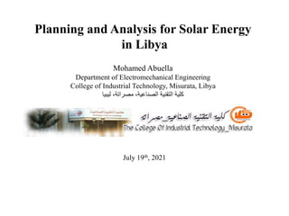 Planning and Analysis for Solar Energy
in Libya
Mohamed Abuella
Department of Electromechanical Engineering
College of Industrial Technology, Misurata, Libya
‫ليبيا‬ ،‫مصراتة‬ ،‫الصناعية‬ ‫التقنية‬ ‫كلية‬
July 19th, 2021
 