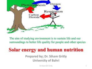 Solar energy and human nutrition
Prepared by; Dr. Siham Gritly
University of Bahri
1Dr Siham M.O. Gritly
The aim of studying environment is to sustain life and our
surroundings to better life quality for people and other species
 