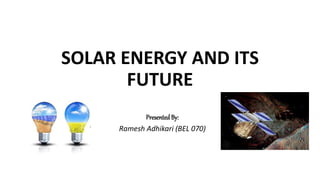 SOLAR ENERGY AND ITS
FUTURE
Presented By:
Ramesh Adhikari (BEL 070)
 