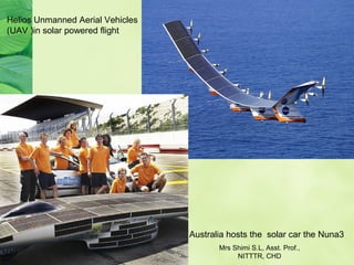 Australia hosts the solar car the Nuna3
Helios Unmanned Aerial Vehicles
(UAV )in solar powered flight
Mrs Shimi S.L, Asst. Prof.,
NITTTR, CHD
 