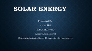 SOLAR ENERGY
Presented By-
Abdul Hai
B.Sc.A.H.(Hons.)
Level-3,Semester-2
Bangladesh Agricultural University , Mymensingh.
 