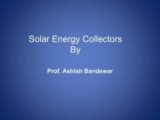 Solar Energy Collectors
By
Prof. Ashish Bandewar
 