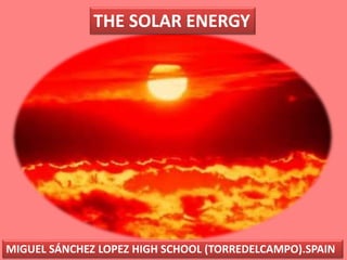 THE SOLAR ENERGY
MIGUEL SÁNCHEZ LOPEZ HIGH SCHOOL (TORREDELCAMPO).SPAIN
 