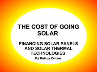 THE COST OF GOING SOLAR  FINANCING SOLAR PANELS AND SOLAR THERMAL TECHNOLOGIES  By Kelsey Zeitzer  