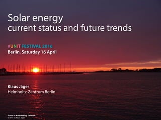 #UNIT FESTIVAL 2016
Berlin, Saturday 16 April
Klaus Jäger
Helmholtz-Zentrum Berlin
Solar energy 
current status and future trends
Sunset in Æerøskøbing, Denmark
© 2015 by Klaus Jäger
 