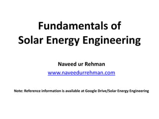 Fundamentals of
Solar Energy Engineering
Naveed ur Rehman
www.naveedurrehman.com
Note: Reference information is available at Google Drive/Solar Energy Engineering
 