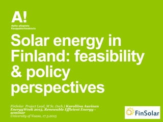 FinSolar Project Lead, M Sc. (tech.) Karoliina Auvinen
EnergyWeek 2015, Renewable Efficient Energy -
seminar
University of Vaasa, 17.3.2015
Solar energy in
Finland: feasibility
& policy
perspectives
 