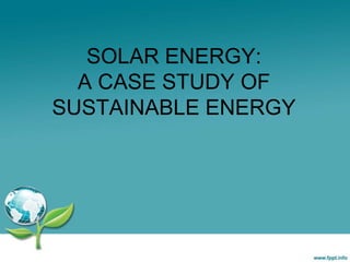 SOLAR ENERGY:
A CASE STUDY OF
SUSTAINABLE ENERGY

 