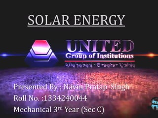 SOLAR ENERGY
Presented By : Navin Pratap Singh
Roll No. :1334240044
Mechanical 3rd Year (Sec C)
 