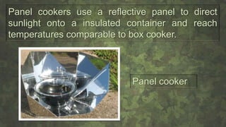 Panel cookers use a reflective panel to direct
sunlight onto a insulated container and reach
temperatures comparable to box cooker.
Panel cooker
 