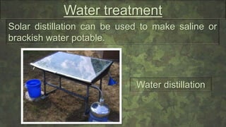 Water treatment
Solar distillation can be used to make saline or
brackish water potable.
Water distillation
 