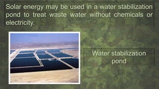 Solar energy may be used in a water stabilization
pond to treat waste water without chemicals or
electricity.
Water stabilization
pond
 