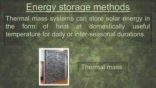 Energy storage methods
Thermal mass systems can store solar energy in
the form of heat at domestically useful
temperature for daily or inter-seasonal durations.
Thermal mass
 