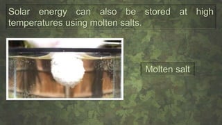 Solar energy can also be stored at high
temperatures using molten salts.
Molten salt
 