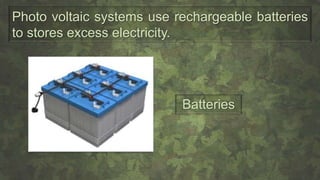 Photo voltaic systems use rechargeable batteries
to stores excess electricity.
Batteries
 