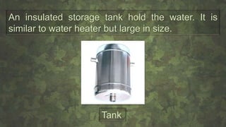 An insulated storage tank hold the water. It is
similar to water heater but large in size.
Tank
 