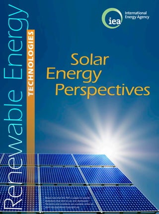 Renewable
Energy
Solar
Energy
Perspectives
Renewable
Energy
Renewable
Energy
Renewable
Energy
RenewableTECHNOLOGIES
Please note that this PDF is subject to specific
restrictions that limit its use and distribution.
The terms and conditions are available online at
www.iea.org/about/copyright.asp
 