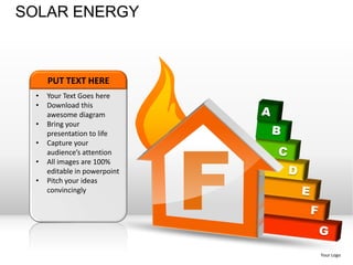 SOLAR ENERGY



     PUT TEXT HERE
 •   Your Text Goes here
 •   Download this
     awesome diagram
 •




                              F
     Bring your
     presentation to life
 •   Capture your
     audience’s attention
 •   All images are 100%
     editable in powerpoint
 •   Pitch your ideas
     convincingly




                                  Your Logo
 