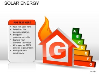 SOLAR ENERGY



     PUT TEXT HERE
 •   Your Text Goes here
 •   Download this
     awesome diagram
 •




                              G
     Bring your
     presentation to life
 •   Capture your
     audience’s attention
 •   All images are 100%
     editable in powerpoint
 •   Pitch your ideas
     convincingly




                                  Your Logo
 